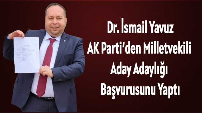 Dr. İsmail Yavuz, AK Parti’den Milletvekili Aday Adaylığı Başvurusunu Yaptı