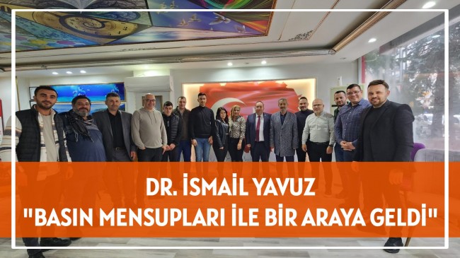 DR. İSMAİL YAVUZ, BASIN MENSUPLARI İLE BİR ARAYA GELDİ