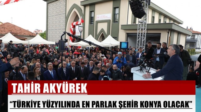 AKYÜREK “TÜRKİYE YÜZYILINDA EN PARLAK ŞEHİR KONYA OLACAK”