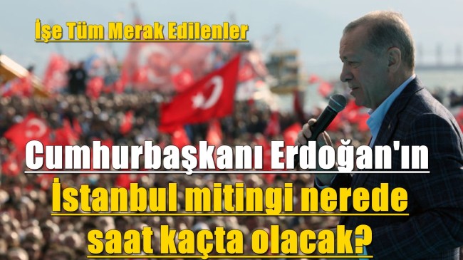 Cumhurbaşkanı Erdoğan’ın İstanbul mitingi nerede saat kaçta olacak?