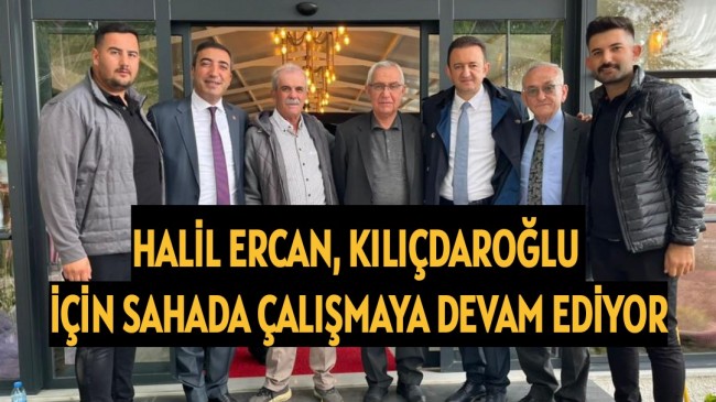 HALİL ERCAN, KILIÇDAROĞLU İÇİN SAHADA ÇALIŞMAYA DEVAM EDİYOR