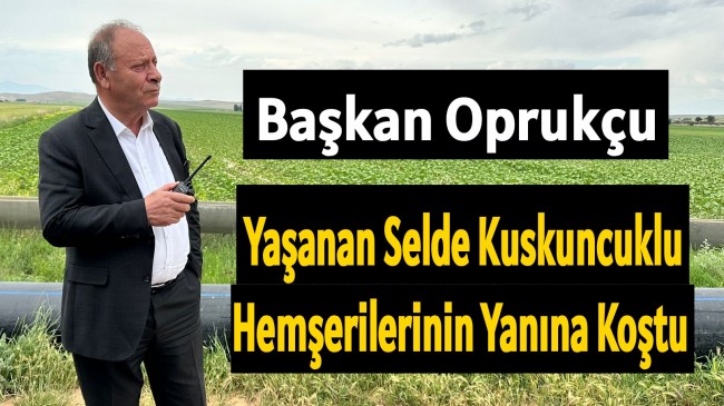 Başkan Oprukçu Yaşanan Selde Kuskuncuklu Hemşerilerinin Yanına Koştu