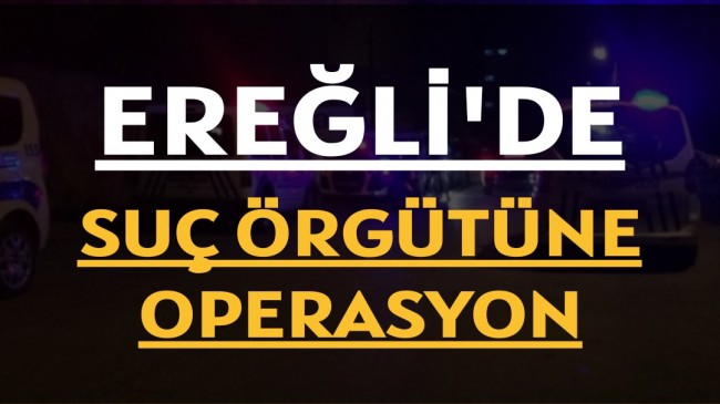 EREĞLİ’DE SUÇ ÖRGÜTÜNE OPERASYON