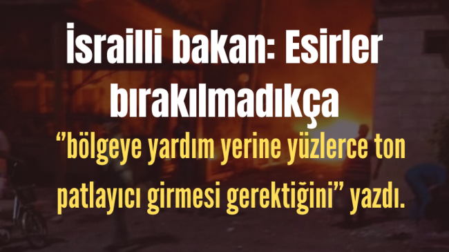 İsrailli bakan: Esirler bırakılmadıkça ‘’bölgeye yüzlerce ton patlayıcı girmesi gerektiğini’’yazdı.