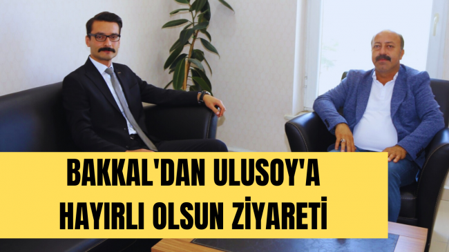 BAKKAL’DAN ULUSOY’A HAYIRLI OLSUN ZİYARETİ