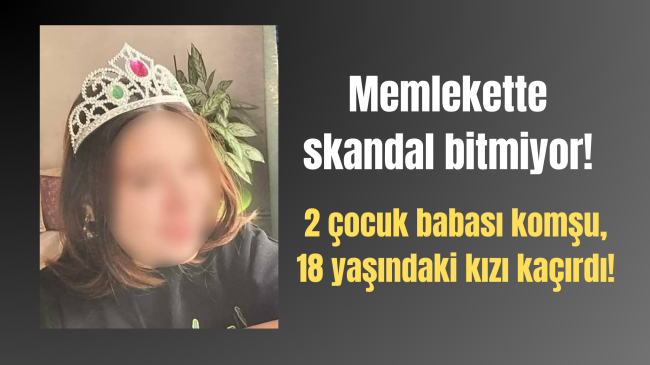 2 çocuk babası komşu, 18 yaşındaki kızı kaçırdı!