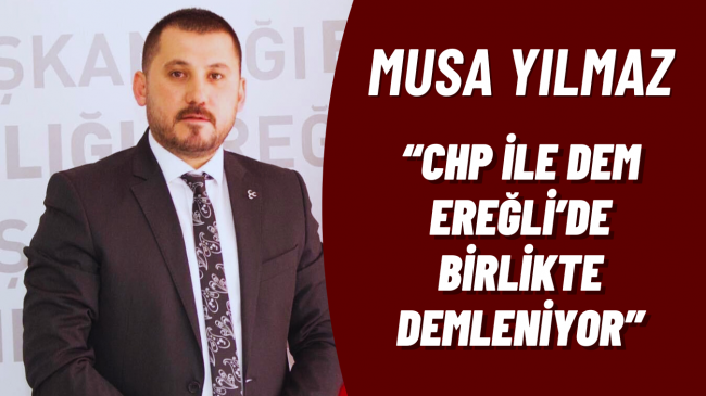 MUSA YILMAZ “CHP İLE DEM EREĞLİ’DE BİRLİKTE DEMLENİYOR”