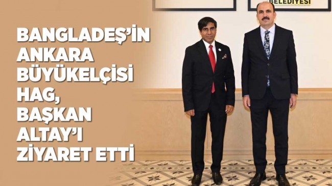 BANGLADEŞ’İN ANKARA BÜYÜKELÇİSİ HAG, BAŞKAN ALTAY’I ZİYARET ETTİ