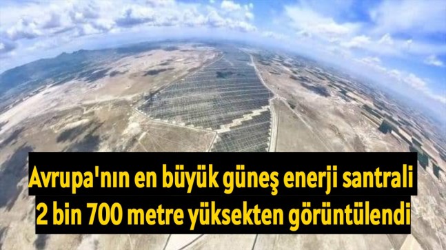 Avrupa’nın en büyük güneş enerji santrali 2 bin 700 metre yüksekten görüntülendi