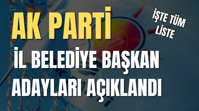 AK Parti İl Belediye Başkan Adayları Açıklandı İşte Tüm Liste